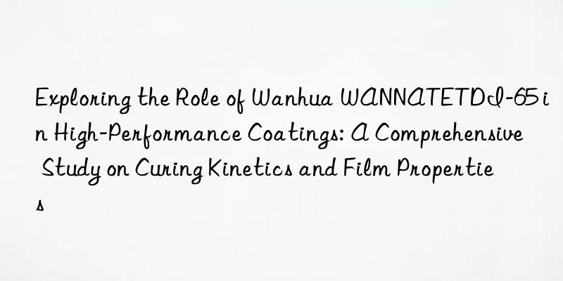 exploring the role of  wannatetdi-65 in high-performance coatings: a comprehensive study on curing kinetics and film properties