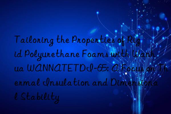tailoring the properties of rigid polyurethane foams with  wannatetdi-65: a focus on thermal insulation and dimensional stability