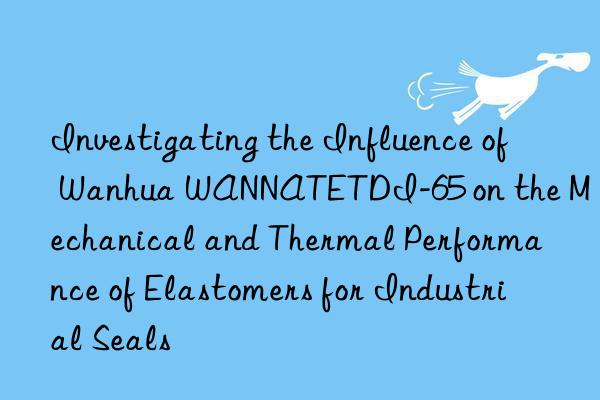 investigating the influence of  wannatetdi-65 on the mechanical and thermal performance of elastomers for industrial seals