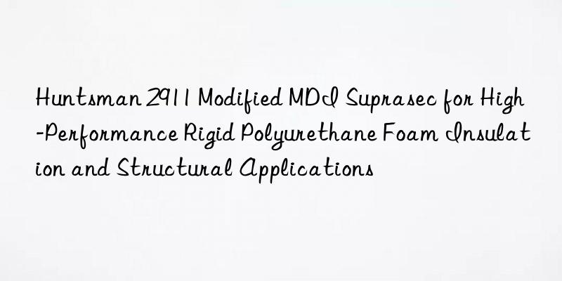  2911 modified mdi suprasec for high-performance rigid polyurethane foam insulation and structural applications