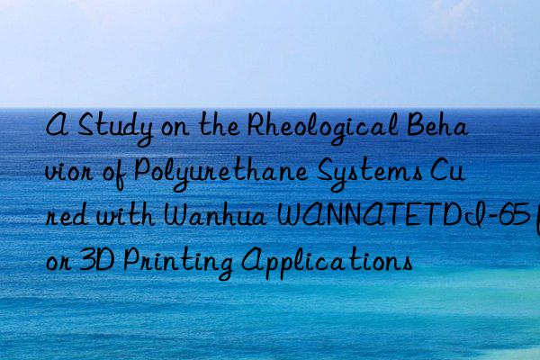 a study on the rheological behavior of polyurethane systems cured with  wannatetdi-65 for 3d printing applications