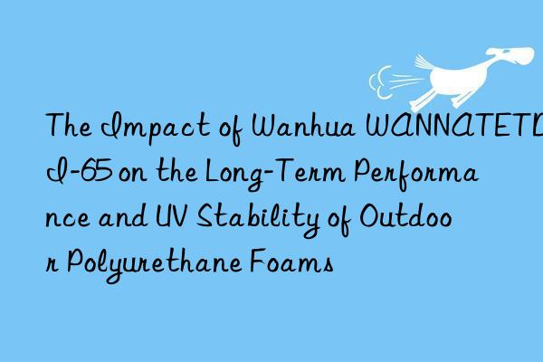 the impact of  wannatetdi-65 on the long-term performance and uv stability of outdoor polyurethane foams