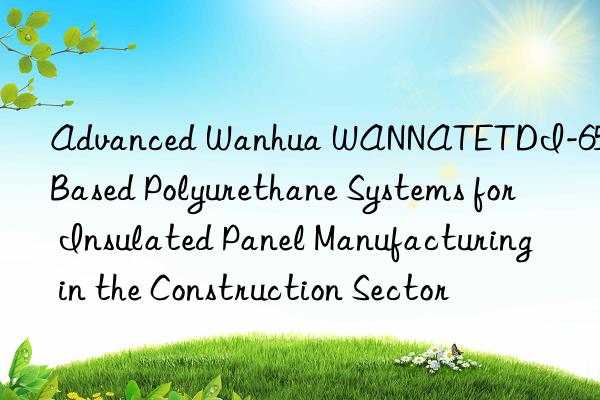 advanced  wannatetdi-65-based polyurethane systems for insulated panel manufacturing in the construction sector