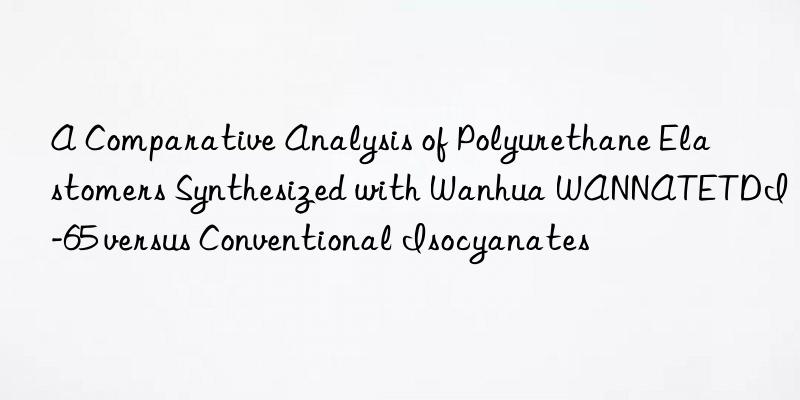 a comparative analysis of polyurethane elastomers synthesized with  wannatetdi-65 versus conventional isocyanates