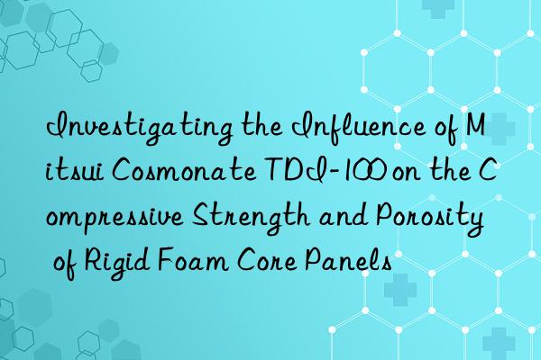 investigating the influence of mitsui cosmonate tdi-100 on the compressive strength and porosity of rigid foam core panels