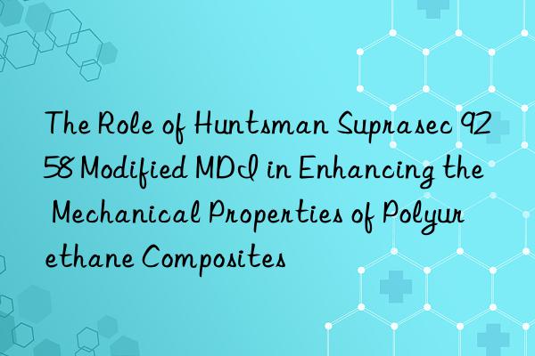 the role of  suprasec 9258 modified mdi in enhancing the mechanical properties of polyurethane composites