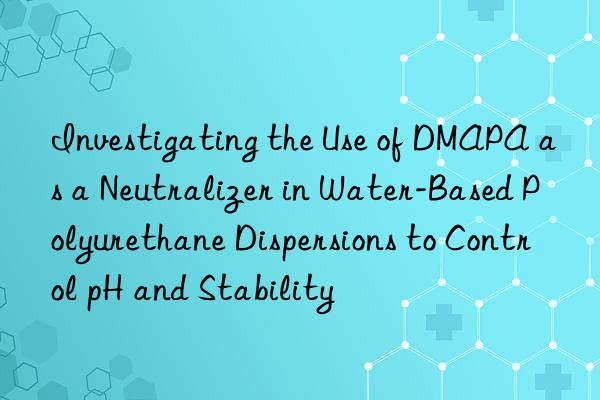 investigating the use of dmapa as a neutralizer in water-based polyurethane dispersions to control ph and stability
