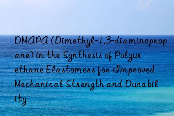 dmapa (dimethyl-1,3-diaminopropane) in the synthesis of polyurethane elastomers for improved mechanical strength and durability