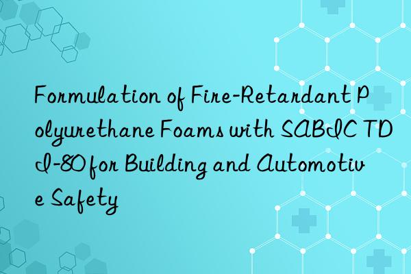 formulation of fire-retardant polyurethane foams with sabic tdi-80 for building and automotive safety