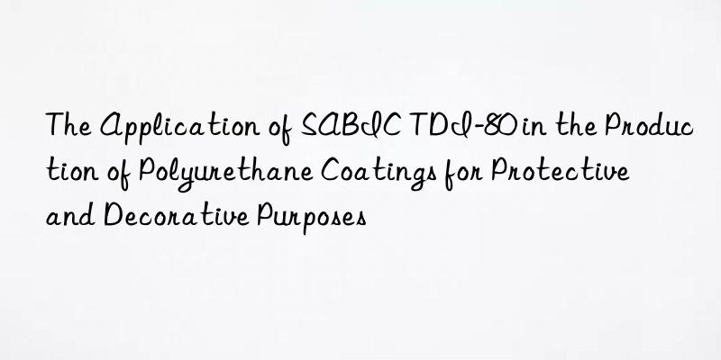the application of sabic tdi-80 in the production of polyurethane coatings for protective and decorative purposes