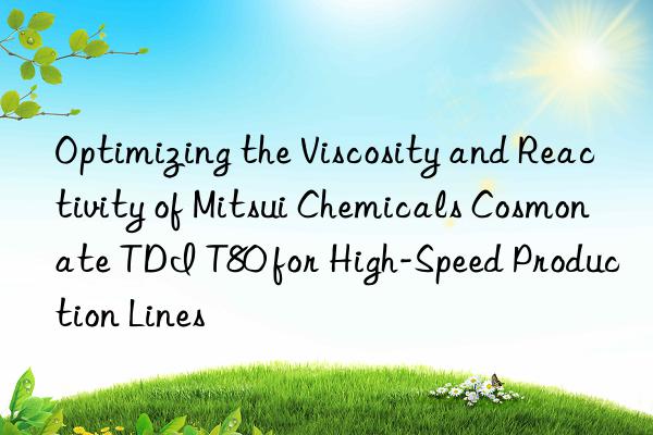 optimizing the viscosity and reactivity of mitsui chemicals cosmonate tdi t80 for high-speed production lines