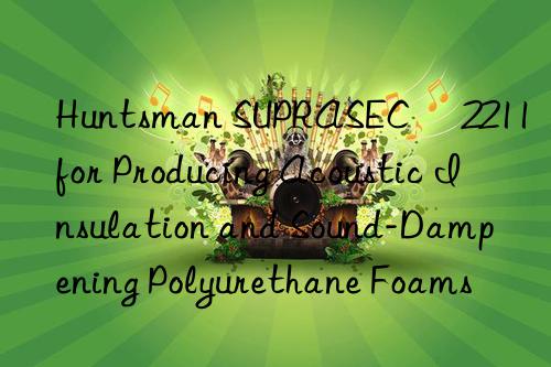  suprasec® 2211 for producing acoustic insulation and sound-dampening polyurethane foams