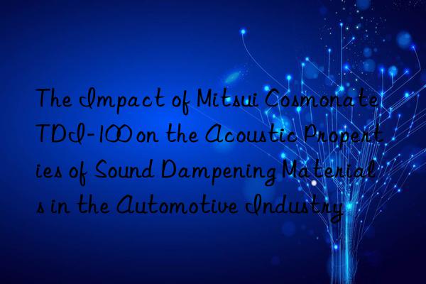 the impact of mitsui cosmonate tdi-100 on the acoustic properties of sound dampening materials in the automotive industry