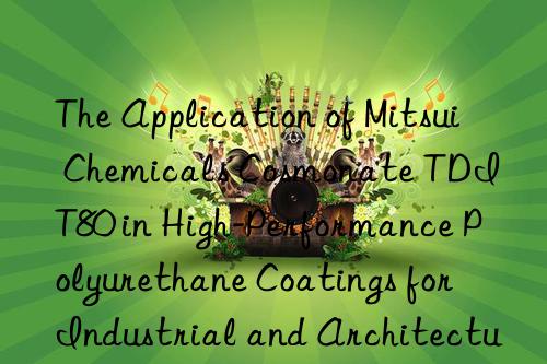 the application of mitsui chemicals cosmonate tdi t80 in high-performance polyurethane coatings for industrial and architectural use