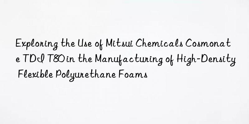exploring the use of mitsui chemicals cosmonate tdi t80 in the manufacturing of high-density flexible polyurethane foams