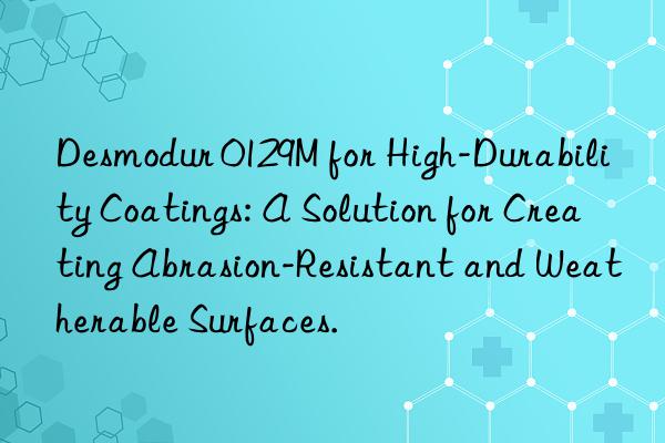 desmodur 0129m for high-durability coatings: a solution for creating abrasion-resistant and weatherable surfaces.