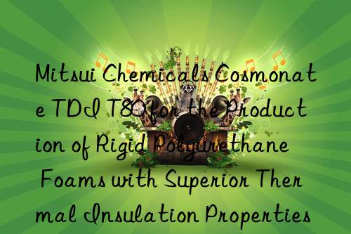 mitsui chemicals cosmonate tdi t80 for the production of rigid polyurethane foams with superior thermal insulation properties