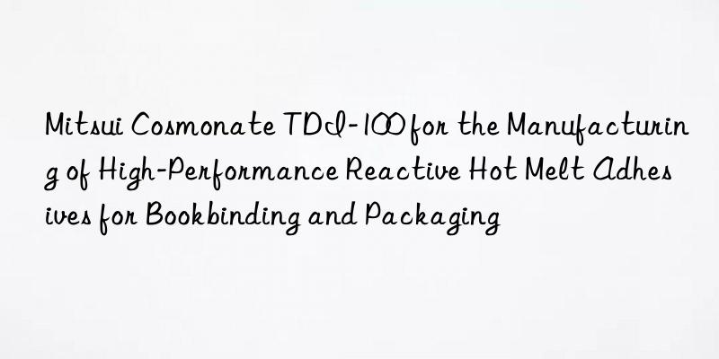 mitsui cosmonate tdi-100 for the manufacturing of high-performance reactive hot melt adhesives for bookbinding and packaging