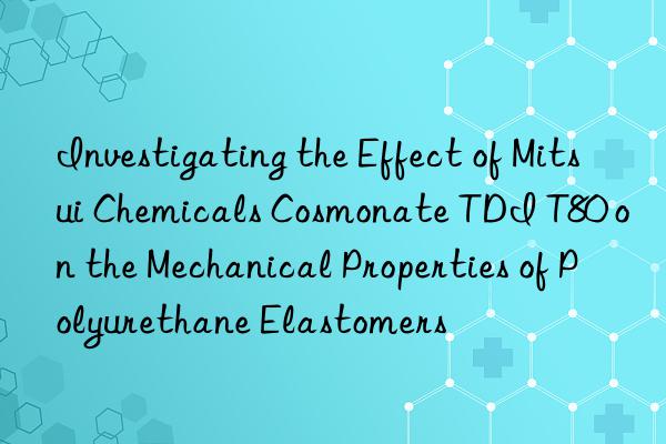investigating the effect of mitsui chemicals cosmonate tdi t80 on the mechanical properties of polyurethane elastomers