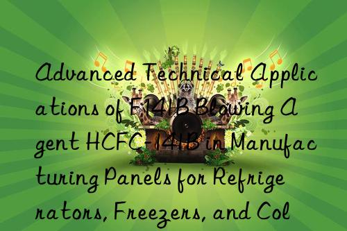 advanced technical applications of f141b blowing agent hcfc-141b in manufacturing panels for refrigerators, freezers, and cold storage