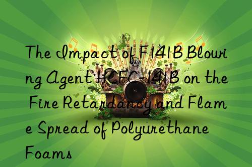 the impact of f141b blowing agent hcfc-141b on the fire retardancy and flame spread of polyurethane foams