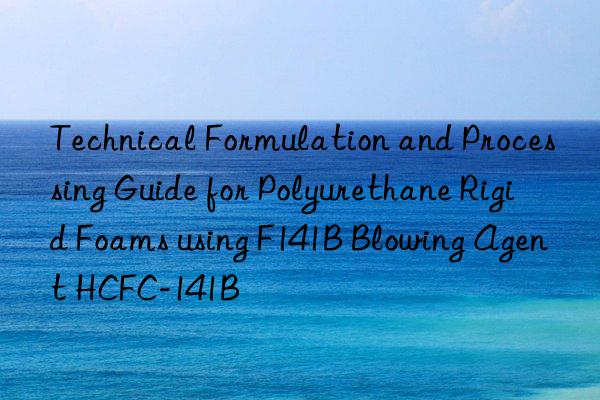 technical formulation and processing guide for polyurethane rigid foams using f141b blowing agent hcfc-141b