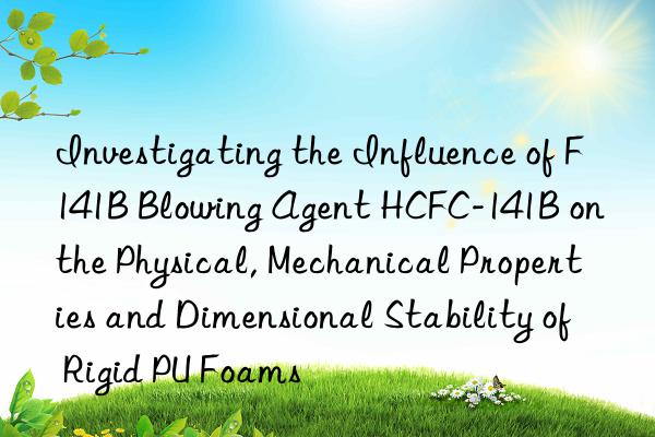 investigating the influence of f141b blowing agent hcfc-141b on the physical, mechanical properties and dimensional stability of rigid pu foams