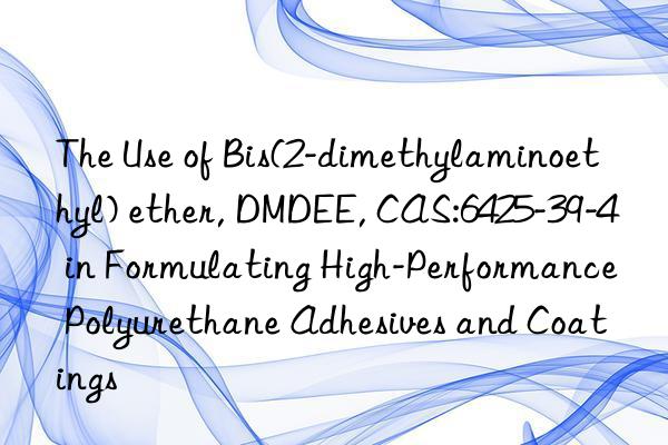 the use of bis(2-dimethylaminoethyl) ether, dmdee, cas:6425-39-4 in formulating high-performance polyurethane adhesives and coatings