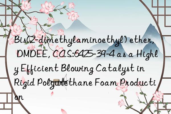 bis(2-dimethylaminoethyl) ether, dmdee, cas:6425-39-4 as a highly efficient blowing catalyst in rigid polyurethane foam production