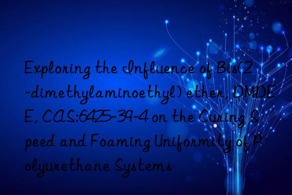 exploring the influence of bis(2-dimethylaminoethyl) ether, dmdee, cas:6425-39-4 on the curing speed and foaming uniformity of polyurethane systems