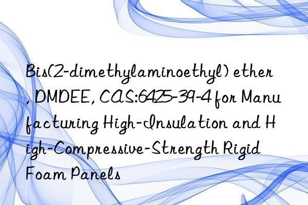 bis(2-dimethylaminoethyl) ether, dmdee, cas:6425-39-4 for manufacturing high-insulation and high-compressive-strength rigid foam panels