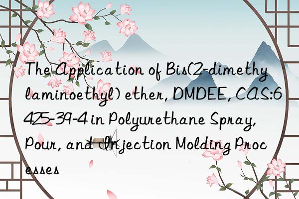 the application of bis(2-dimethylaminoethyl) ether, dmdee, cas:6425-39-4 in polyurethane spray, pour, and injection molding processes