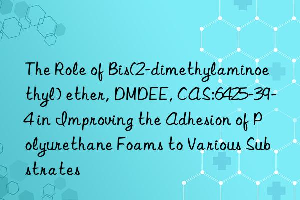the role of bis(2-dimethylaminoethyl) ether, dmdee, cas:6425-39-4 in improving the adhesion of polyurethane foams to various substrates