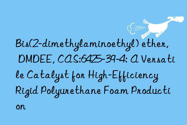 bis(2-dimethylaminoethyl) ether, dmdee, cas:6425-39-4: a versatile catalyst for high-efficiency rigid polyurethane foam production