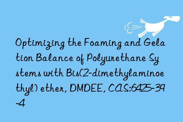optimizing the foaming and gelation balance of polyurethane systems with bis(2-dimethylaminoethyl) ether, dmdee, cas:6425-39-4