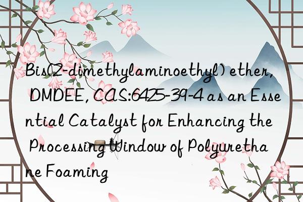 bis(2-dimethylaminoethyl) ether, dmdee, cas:6425-39-4 as an essential catalyst for enhancing the processing win of polyurethane foaming