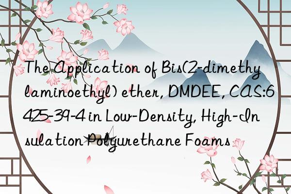 the application of bis(2-dimethylaminoethyl) ether, dmdee, cas:6425-39-4 in low-density, high-insulation polyurethane foams