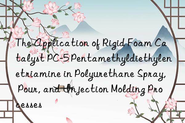 the application of rigid foam catalyst pc-5 pentamethyldiethylenetriamine in polyurethane spray, pour, and injection molding processes