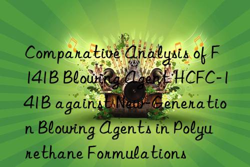 comparative analysis of f141b blowing agent hcfc-141b against new-generation blowing agents in polyurethane formulations