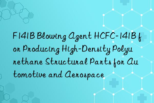 f141b blowing agent hcfc-141b for producing high-density polyurethane structural parts for automotive and aerospace