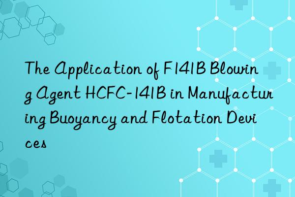 the application of f141b blowing agent hcfc-141b in manufacturing buoyancy and flotation devices