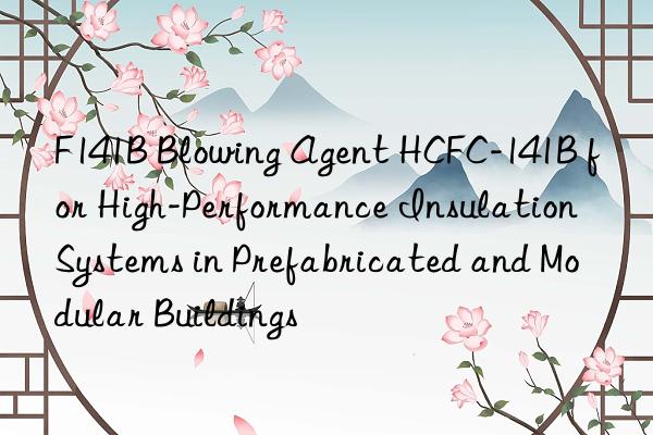 f141b blowing agent hcfc-141b for high-performance insulation systems in prefabricated and modular buildings