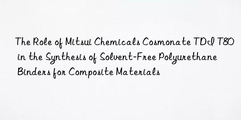 the role of mitsui chemicals cosmonate tdi t80 in the synthesis of solvent-free polyurethane binders for composite materials