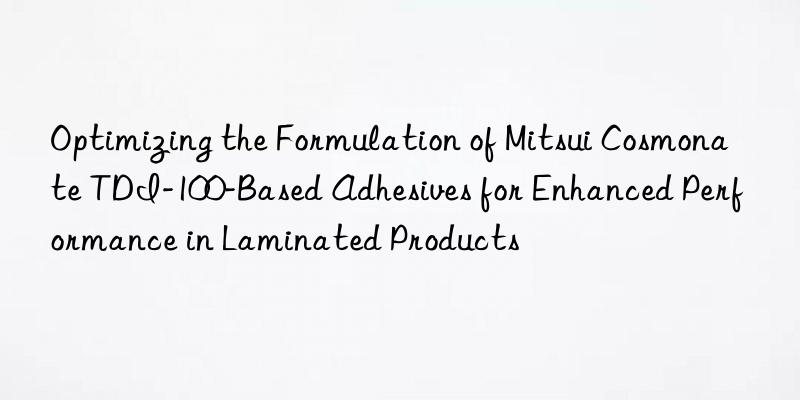 optimizing the formulation of mitsui cosmonate tdi-100-based adhesives for enhanced performance in laminated products