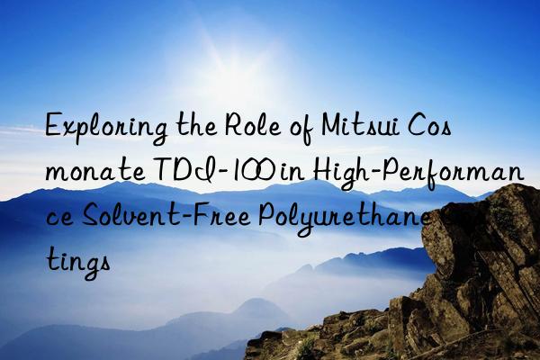exploring the role of mitsui cosmonate tdi-100 in high-performance solvent-free polyurethane coatings
