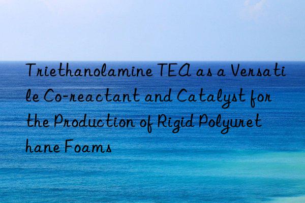 triethanolamine tea as a versatile co-reactant and catalyst for the production of rigid polyurethane foams