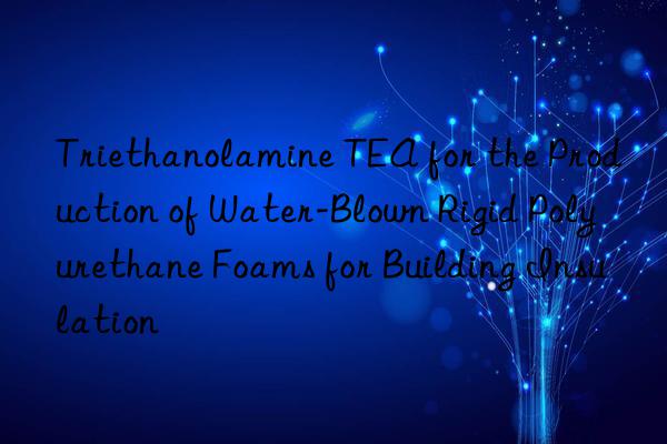 triethanolamine tea for the production of water-blown rigid polyurethane foams for building insulation
