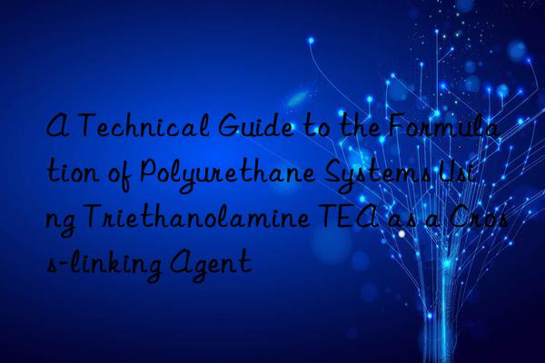 a technical guide to the formulation of polyurethane systems using triethanolamine tea as a cross-linking agent