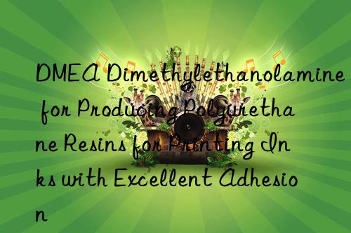dmea dimethylethanolamine for producing polyurethane resins for printing inks with excellent adhesion