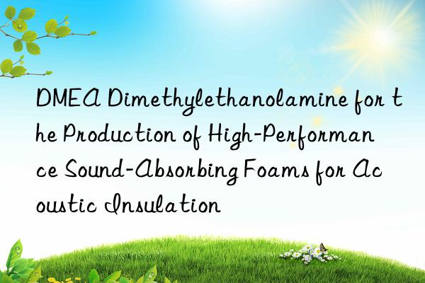 dmea dimethylethanolamine for the production of high-performance sound-absorbing foams for acoustic insulation